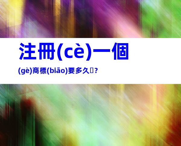 注冊(cè)一個(gè)商標(biāo)要多久？